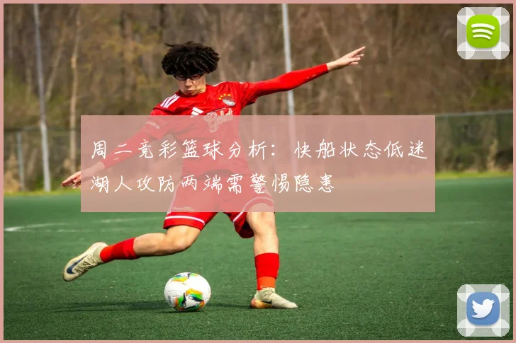 周二竞彩篮球分析：快船状态低迷湖人攻防两端需警惕隐患