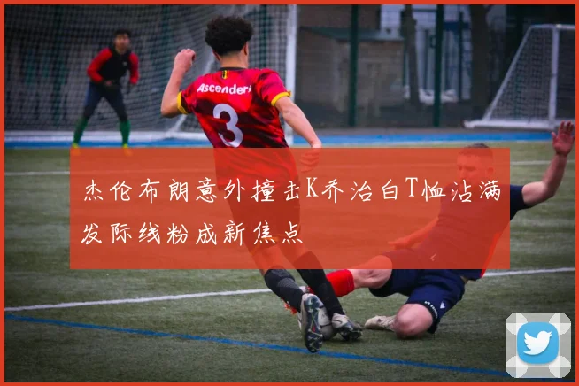 杰伦布朗意外撞击K乔治白T恤沾满发际线粉成新焦点