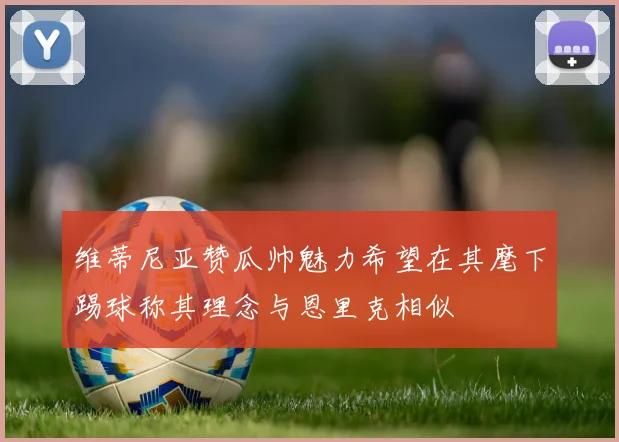 维蒂尼亚赞瓜帅魅力希望在其麾下踢球称其理念与恩里克相似
