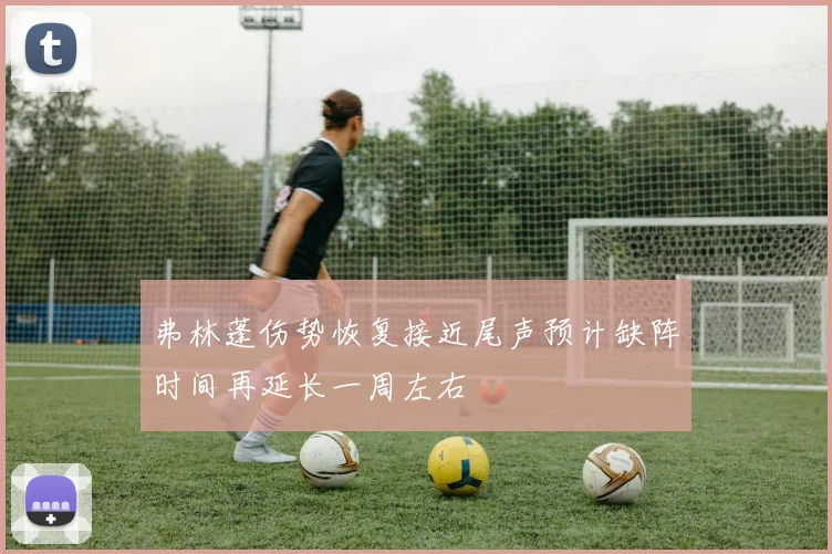 弗林蓬伤势恢复接近尾声预计缺阵时间再延长一周左右