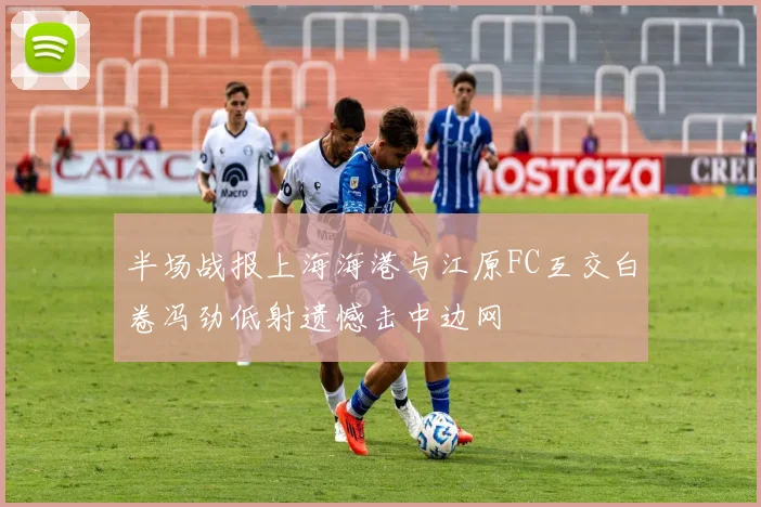 半场战报上海海港与江原FC互交白卷冯劲低射遗憾击中边网