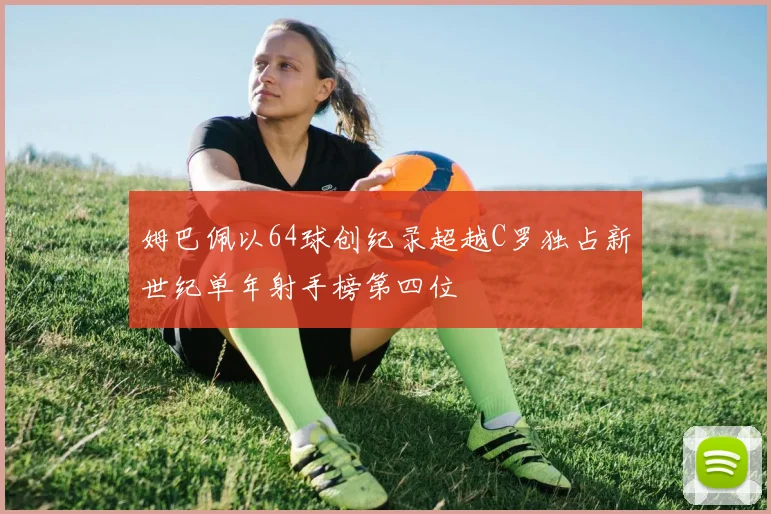 姆巴佩以64球创纪录超越C罗独占新世纪单年射手榜第四位