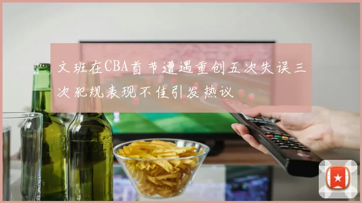 文班在CBA首节遭遇重创五次失误三次犯规表现不佳引发热议