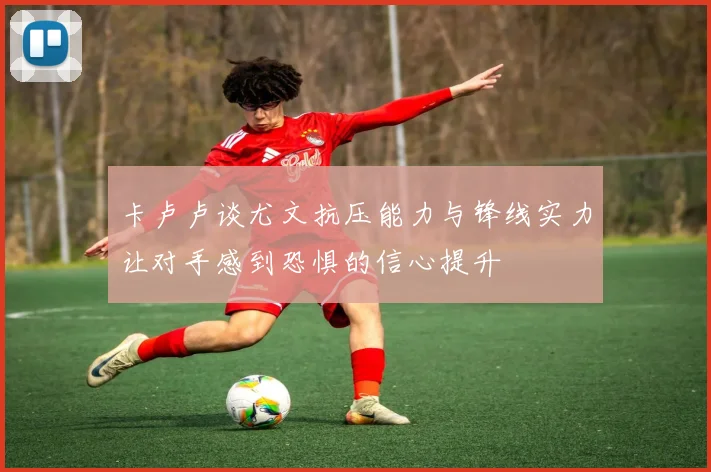 卡卢卢谈尤文抗压能力与锋线实力让对手感到恐惧的信心提升