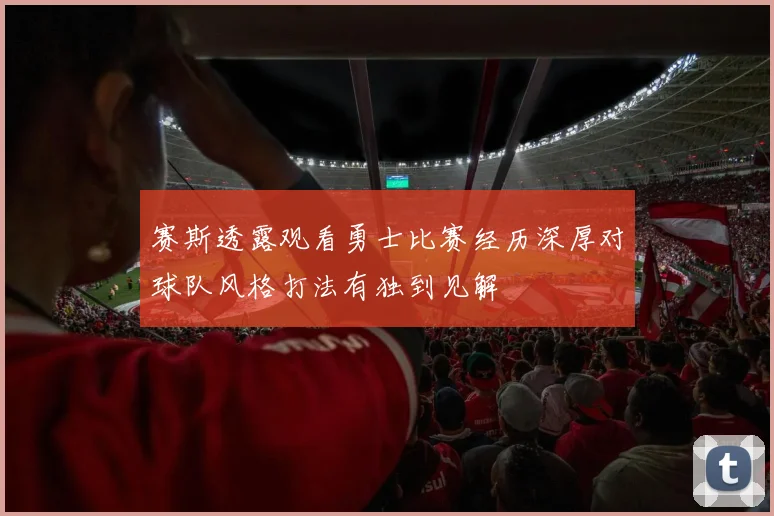 赛斯透露观看勇士比赛经历深厚对球队风格打法有独到见解