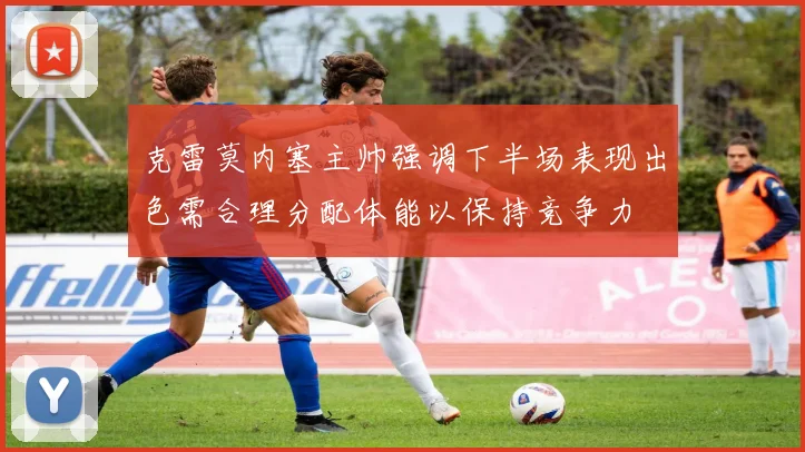 克雷莫内塞主帅强调下半场表现出色需合理分配体能以保持竞争力