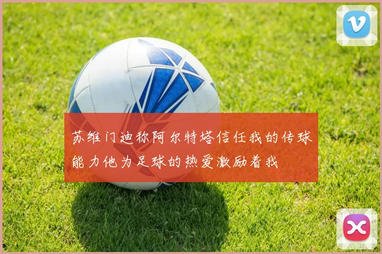 苏维门迪称阿尔特塔信任我的传球能力他为足球的热爱激励着我