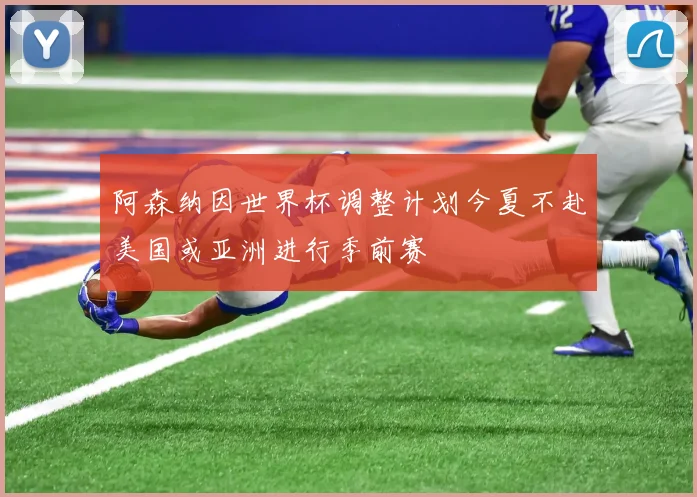 阿森纳因世界杯调整计划今夏不赴美国或亚洲进行季前赛
