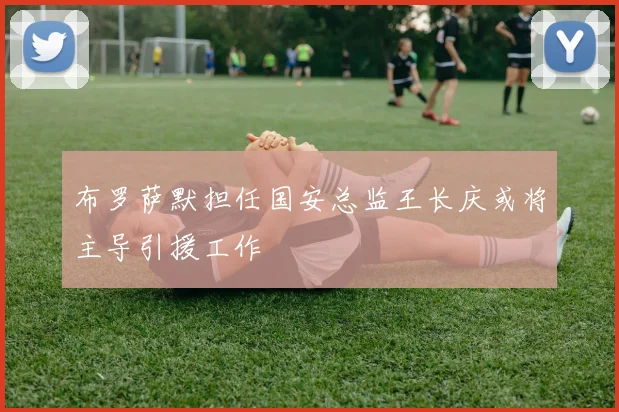 布罗萨默担任国安总监王长庆或将主导引援工作