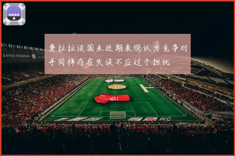 费拉拉谈国米近期表现认为竞争对手同样存在失误不应过于担忧