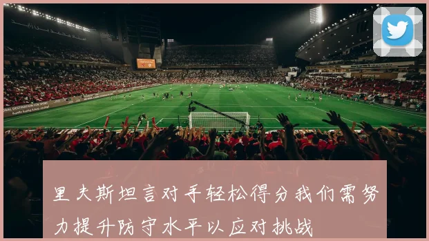 里夫斯坦言对手轻松得分我们需努力提升防守水平以应对挑战