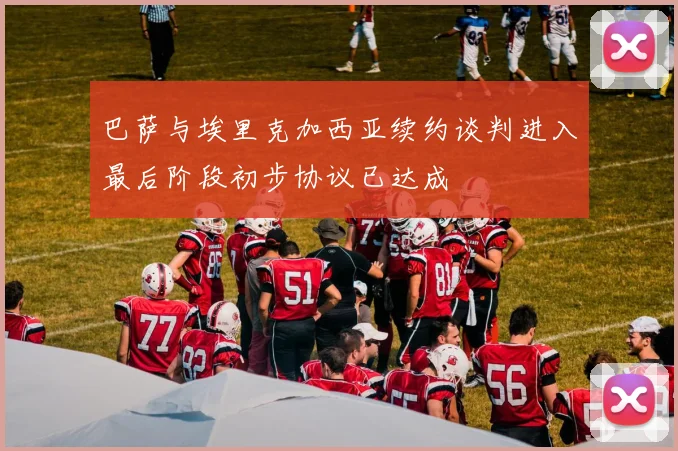 巴萨与埃里克加西亚续约谈判进入最后阶段初步协议已达成