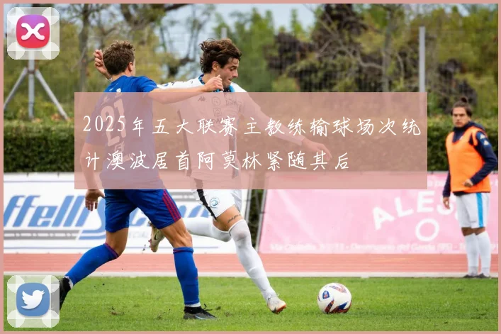 2025年五大联赛主教练输球场次统计澳波居首阿莫林紧随其后