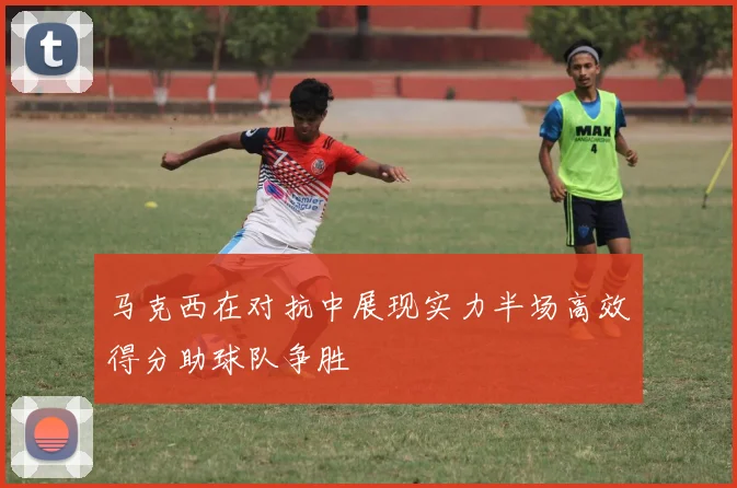 马克西在对抗中展现实力半场高效得分助球队争胜