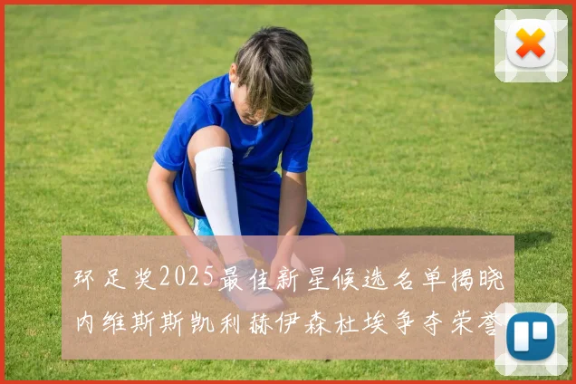 环足奖2025最佳新星候选名单揭晓内维斯斯凯利赫伊森杜埃争夺荣誉