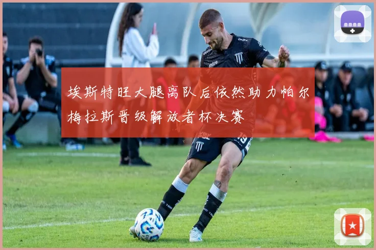 埃斯特旺大腿离队后依然助力帕尔梅拉斯晋级解放者杯决赛