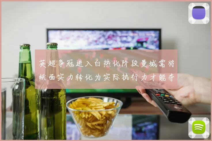 英超争冠进入白热化阶段曼城需将纸面实力转化为实际执行力才能夺冠