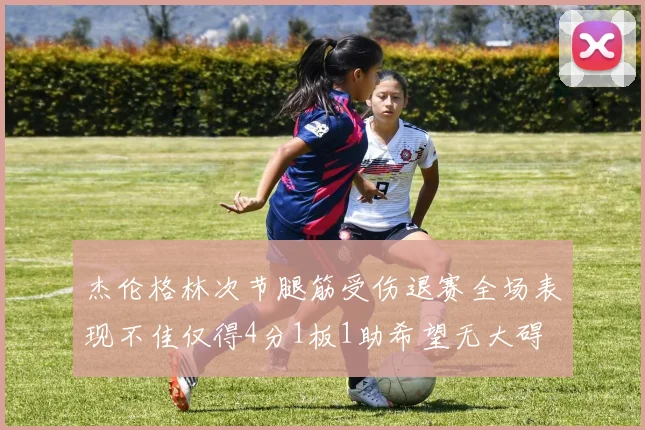 杰伦格林次节腿筋受伤退赛全场表现不佳仅得4分1板1助希望无大碍