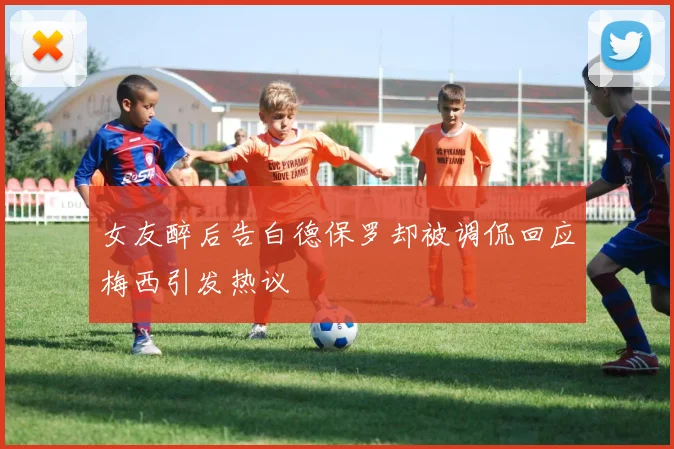 女友醉后告白德保罗却被调侃回应梅西引发热议
