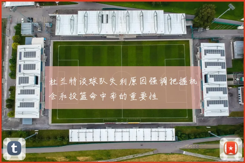 杜兰特谈球队失利原因强调把握机会和投篮命中率的重要性