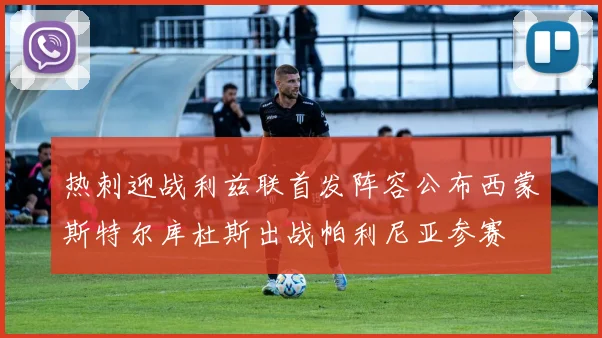 热刺迎战利兹联首发阵容公布西蒙斯特尔库杜斯出战帕利尼亚参赛