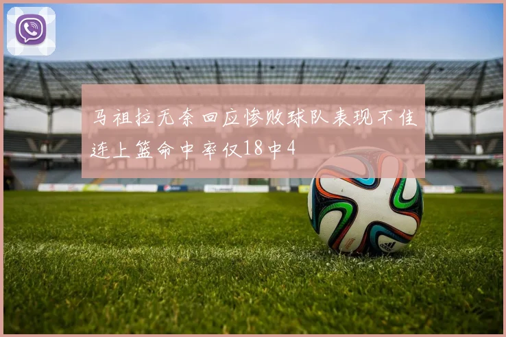 马祖拉无奈回应惨败球队表现不佳连上篮命中率仅18中4