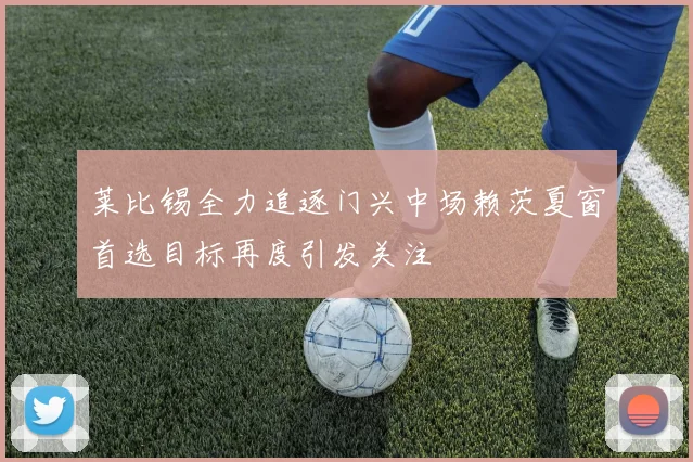 莱比锡全力追逐门兴中场赖茨夏窗首选目标再度引发关注