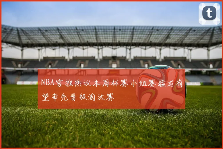 NBA官推热议本周杯赛小组赛猛龙有望率先晋级淘汰赛