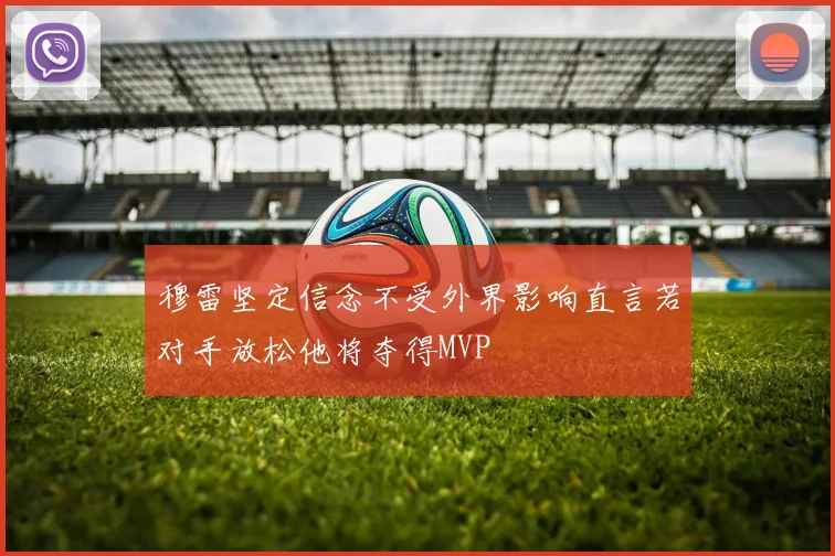 穆雷坚定信念不受外界影响直言若对手放松他将夺得MVP