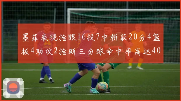 墨菲表现抢眼16投7中斩获20分4篮板4助攻2抢断三分球命中率高达40