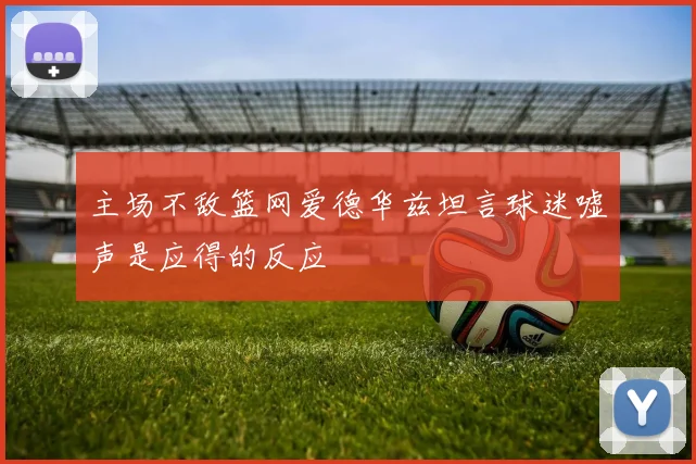 主场不敌篮网爱德华兹坦言球迷嘘声是应得的反应