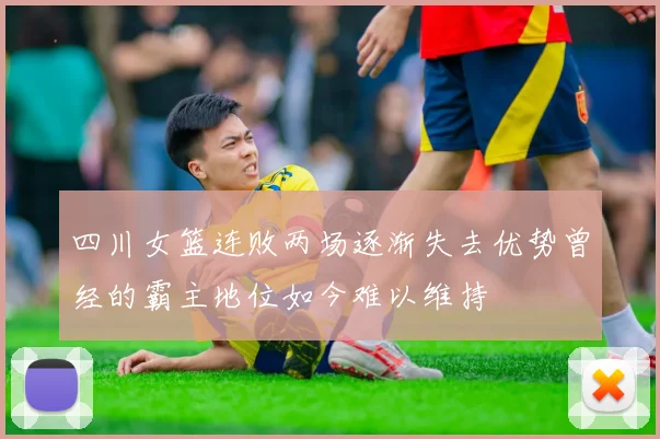 四川女篮连败两场逐渐失去优势曾经的霸主地位如今难以维持