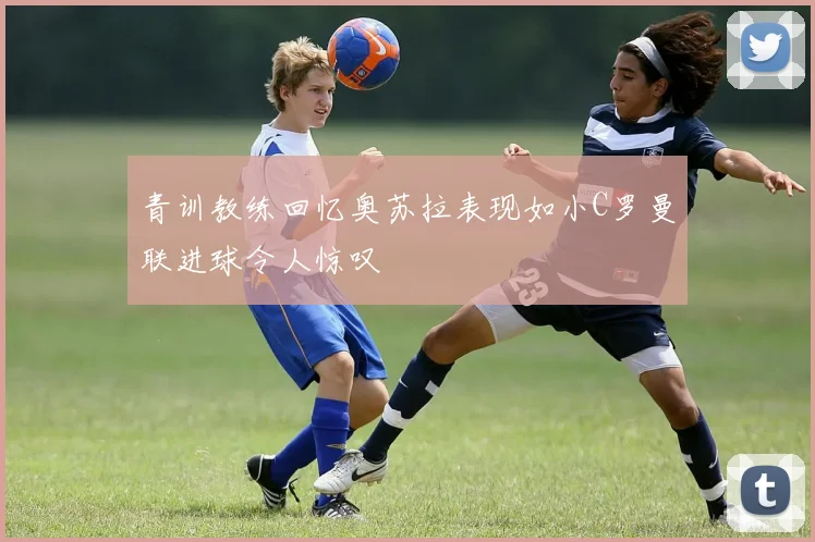 青训教练回忆奥苏拉表现如小C罗曼联进球令人惊叹