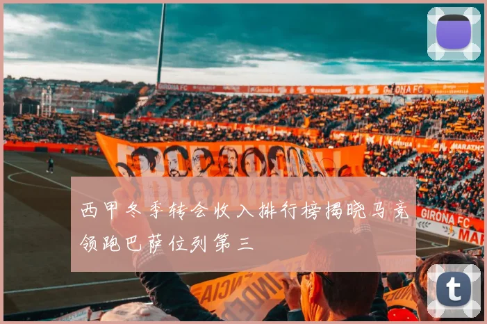 西甲冬季转会收入排行榜揭晓马竞领跑巴萨位列第三