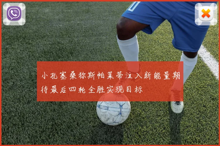 小孔塞桑称斯帕莱蒂注入新能量期待最后四轮全胜实现目标