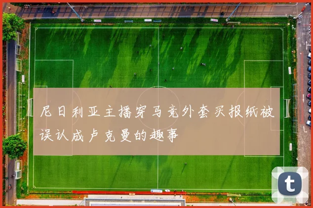 尼日利亚主播穿马竞外套买报纸被误认成卢克曼的趣事