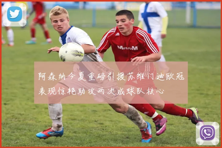 阿森纳今夏重磅引援苏维门迪欧冠表现惊艳助攻两次成球队核心
