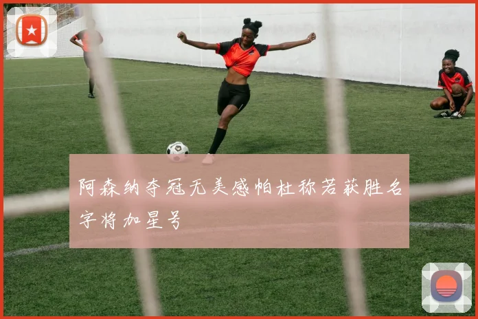 阿森纳夺冠无美感帕杜称若获胜名字将加星号