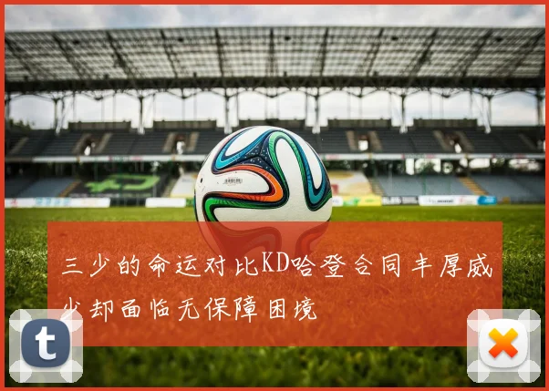 三少的命运对比KD哈登合同丰厚威少却面临无保障困境