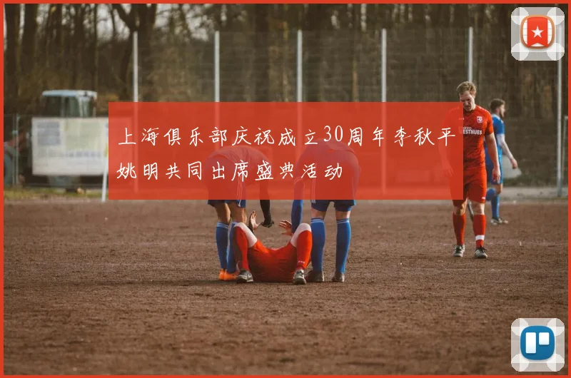 上海俱乐部庆祝成立30周年李秋平姚明共同出席盛典活动