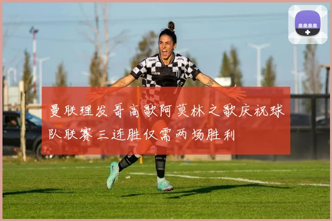 曼联理发哥高歌阿莫林之歌庆祝球队联赛三连胜仅需两场胜利