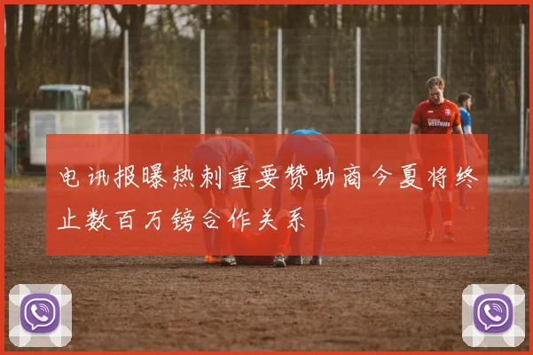 电讯报曝热刺重要赞助商今夏将终止数百万镑合作关系