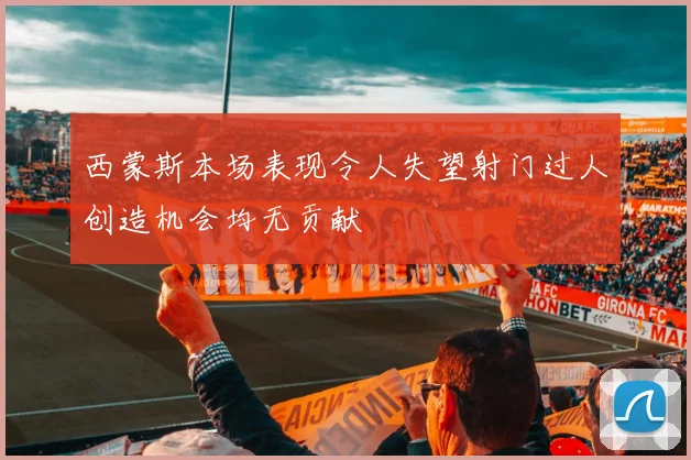 西蒙斯本场表现令人失望射门过人创造机会均无贡献