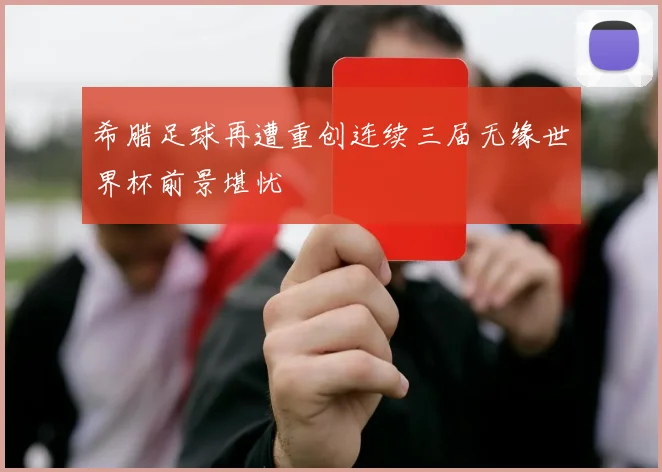 希腊足球再遭重创连续三届无缘世界杯前景堪忧