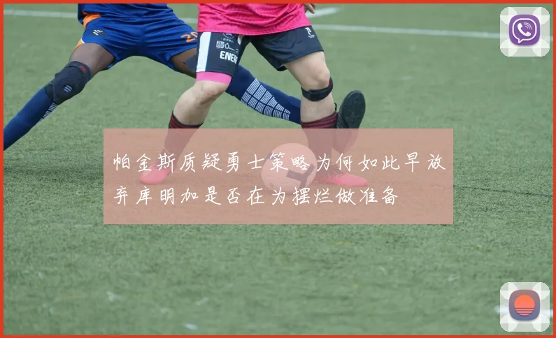 帕金斯质疑勇士策略为何如此早放弃库明加是否在为摆烂做准备