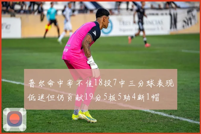 普尔命中率不佳18投7中三分球表现低迷但仍贡献19分5板5助4断1帽