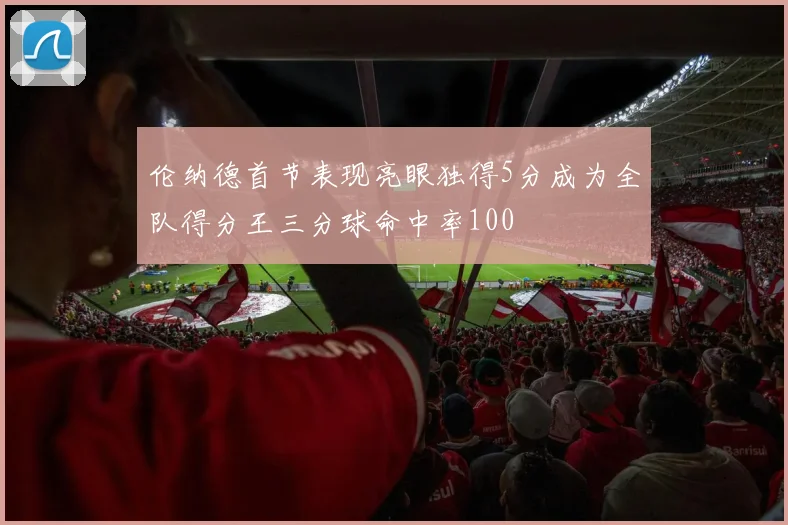 伦纳德首节表现亮眼独得5分成为全队得分王三分球命中率100