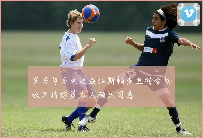 罗马与马竞达成拉斯帕多里转会协议只待球员本人确认同意