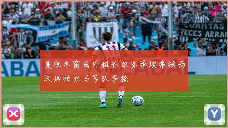 曼联冬窗或外租齐尔克泽埃弗顿西汉姆帕尔马等队争抢