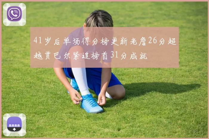 41岁后单场得分榜更新老詹26分超越贾巴尔紧追榜首31分成就